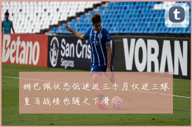 姆巴佩状态低迷近三个月仅进三球皇马战绩也随之下滑