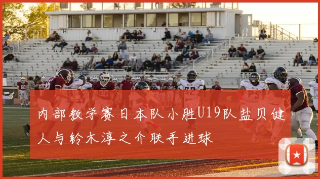 内部教学赛日本队小胜U19队盐贝健人与铃木淳之介联手进球