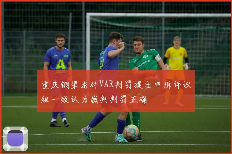 重庆铜梁龙对VAR判罚提出申诉评议组一致认为裁判判罚正确