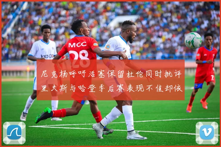 尼克杨呼吁活塞保留杜伦同时批评里夫斯与哈登季后赛表现不佳却依然高薪