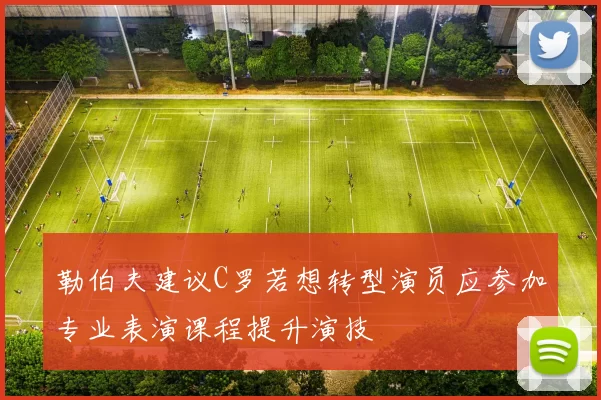 勒伯夫建议C罗若想转型演员应参加专业表演课程提升演技