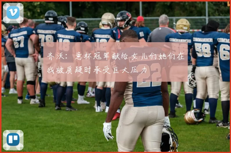 齐沃：意杯冠军献给女儿们她们在我被质疑时承受巨大压力