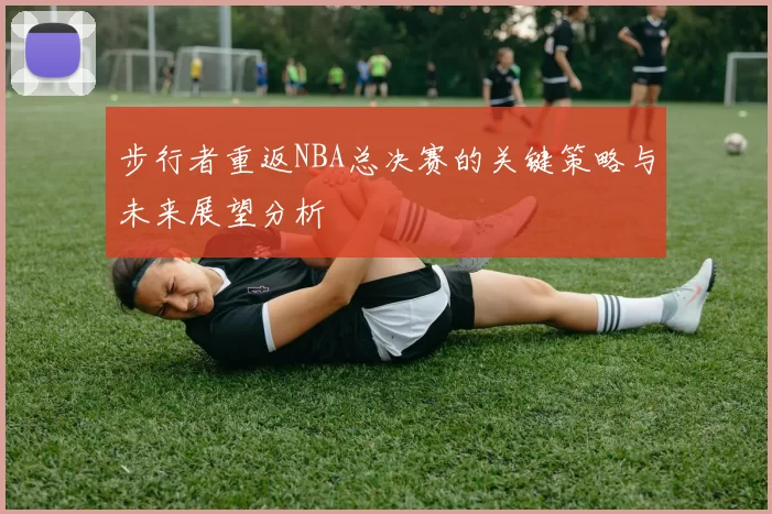 步行者重返NBA总决赛的关键策略与未来展望分析