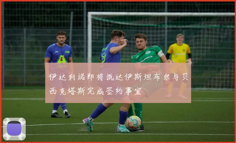 伊达利诺即将抵达伊斯坦布尔与贝西克塔斯完成签约事宜