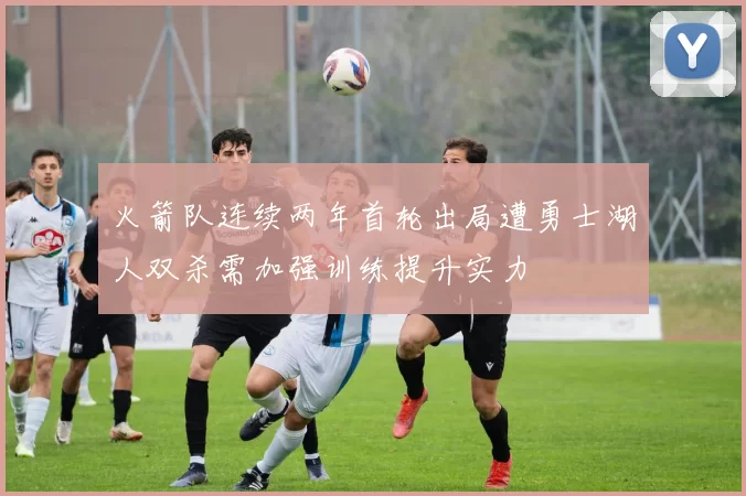 火箭队连续两年首轮出局遭勇士湖人双杀需加强训练提升实力