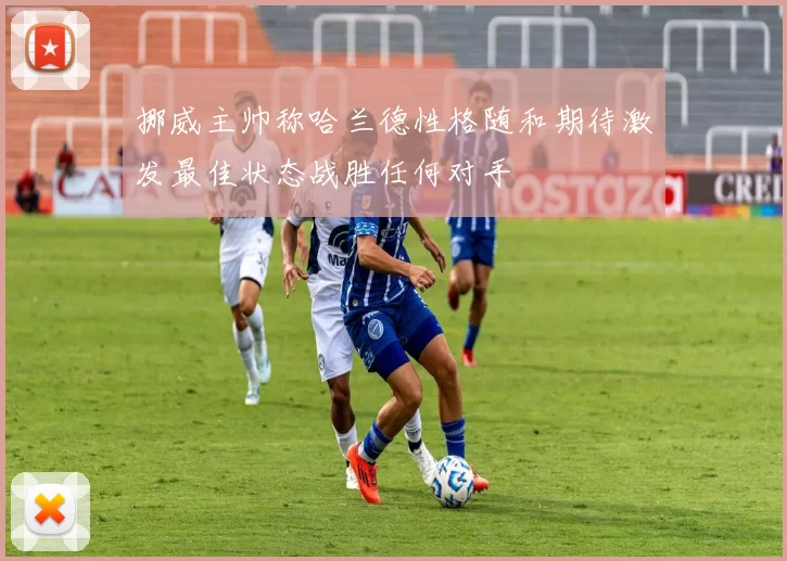 挪威主帅称哈兰德性格随和期待激发最佳状态战胜任何对手