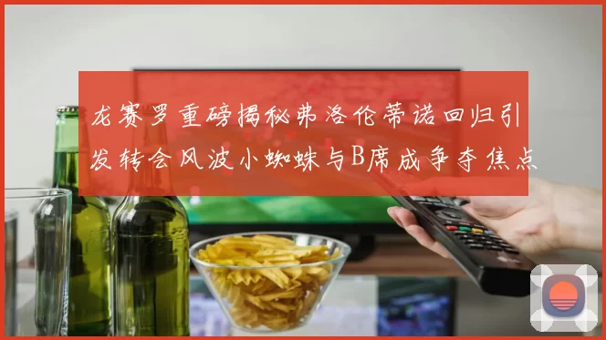 龙赛罗重磅揭秘弗洛伦蒂诺回归引发转会风波小蜘蛛与B席成争夺焦点