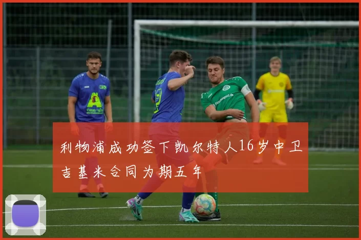 利物浦成功签下凯尔特人16岁中卫吉基米合同为期五年