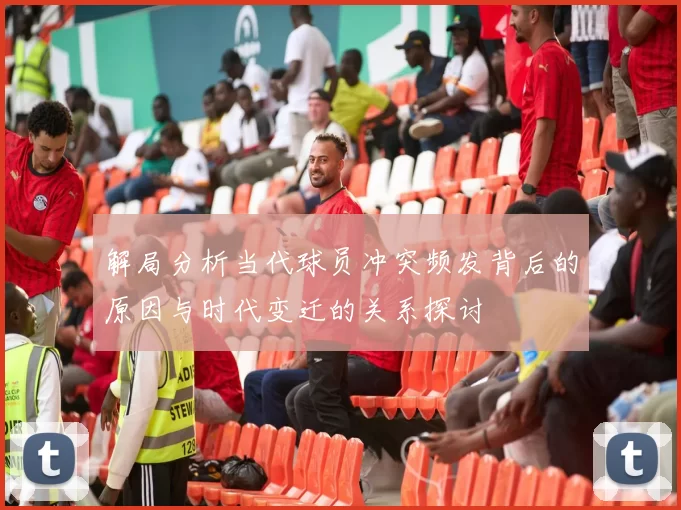 解局分析当代球员冲突频发背后的原因与时代变迁的关系探讨